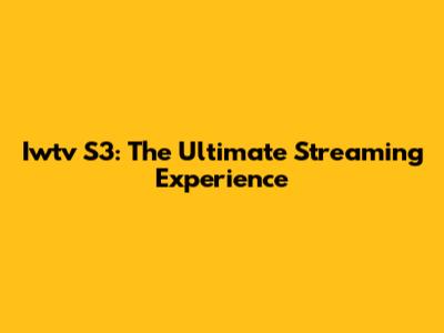 Iwtv S3: The Ultimate Streaming Experience
