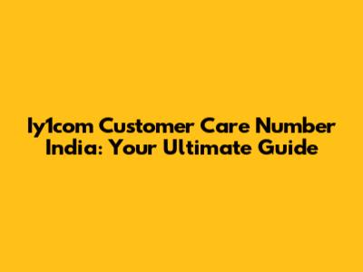 Iy1com Customer Care Number India: Your Ultimate Guide