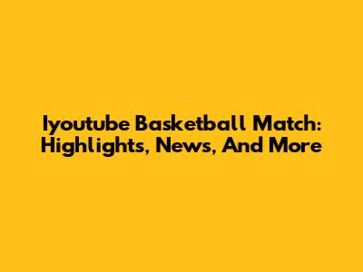 Iyoutube Basketball Match: Highlights, News, And More