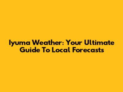 Iyuma Weather: Your Ultimate Guide To Local Forecasts