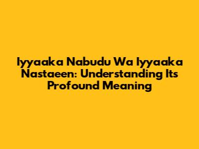 Iyyaaka Na'budu Wa Iyyaaka Nasta'een: Understanding Its Profound Meaning