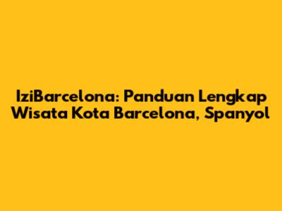 IziBarcelona: Panduan Lengkap Wisata Kota Barcelona, Spanyol