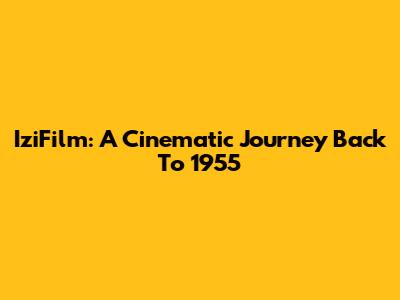 IziFilm: A Cinematic Journey Back To 1955