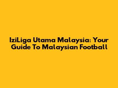 IziLiga Utama Malaysia: Your Guide To Malaysian Football