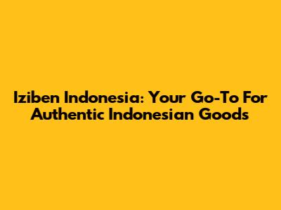 Iziben Indonesia: Your Go-To For Authentic Indonesian Goods