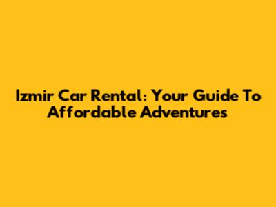 Izmir Car Rental: Your Guide To Affordable Adventures