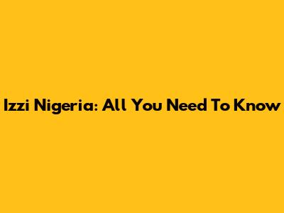 Izzi Nigeria: All You Need To Know