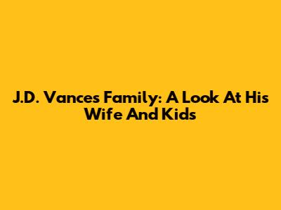J.D. Vance's Family: A Look At His Wife And Kids