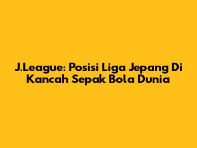 J.League: Posisi Liga Jepang Di Kancah Sepak Bola Dunia