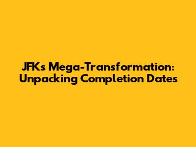JFK's Mega-Transformation: Unpacking Completion Dates