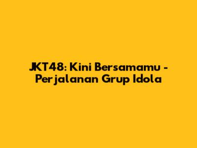 JKT48: Kini Bersamamu - Perjalanan Grup Idola
