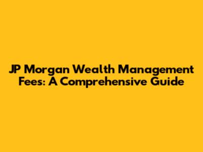 JP Morgan Wealth Management Fees: A Comprehensive Guide
