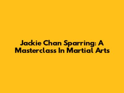 Jackie Chan Sparring: A Masterclass In Martial Arts