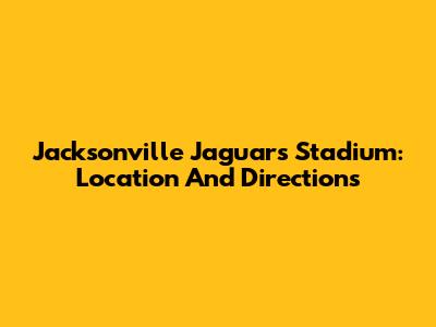 Jacksonville Jaguars Stadium: Location And Directions