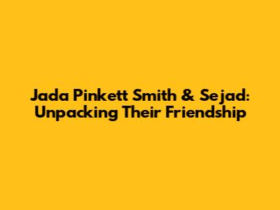 Jada Pinkett Smith & Sejad: Unpacking Their Friendship