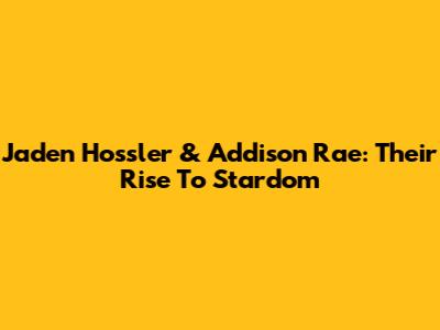 Jaden Hossler & Addison Rae: Their Rise To Stardom