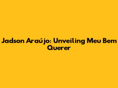 Jadson Araújo: Unveiling 'Meu Bem Querer'