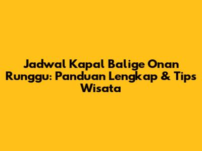 Jadwal Kapal Balige Onan Runggu: Panduan Lengkap & Tips Wisata
