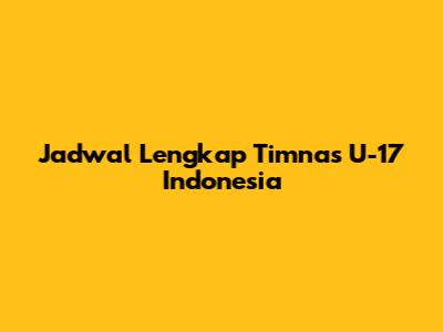 Jadwal Lengkap Timnas U-17 Indonesia