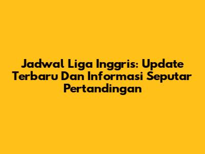 Jadwal Liga Inggris: Update Terbaru Dan Informasi Seputar Pertandingan