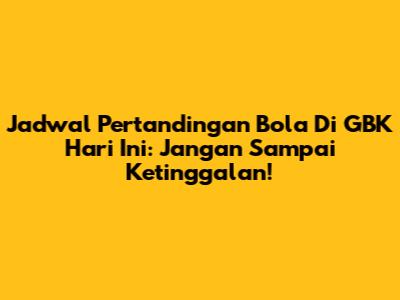 Jadwal Pertandingan Bola Di GBK Hari Ini: Jangan Sampai Ketinggalan!