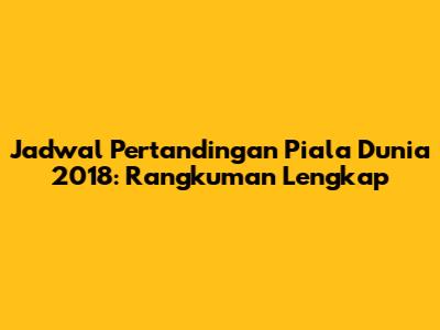 Jadwal Pertandingan Piala Dunia 2018: Rangkuman Lengkap
