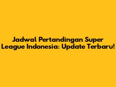 Jadwal Pertandingan Super League Indonesia: Update Terbaru!