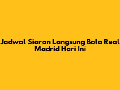 Jadwal Siaran Langsung Bola Real Madrid Hari Ini