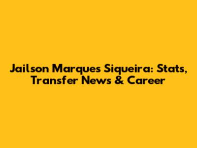 Jailson Marques Siqueira: Stats, Transfer News & Career