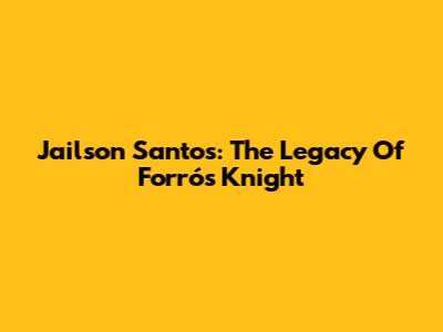 Jailson Santos: The Legacy Of Forró's Knight
