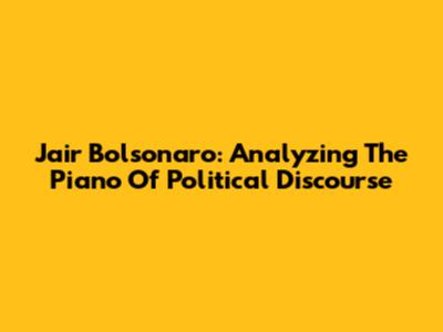Jair Bolsonaro: Analyzing The Piano Of Political Discourse