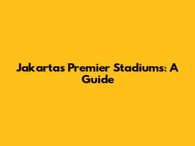 Jakarta's Premier Stadiums: A Guide