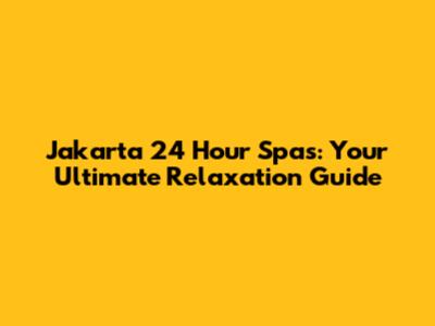 Jakarta 24 Hour Spas: Your Ultimate Relaxation Guide