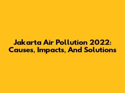 Jakarta Air Pollution 2022: Causes, Impacts, And Solutions