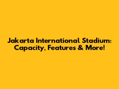 Jakarta International Stadium: Capacity, Features & More!