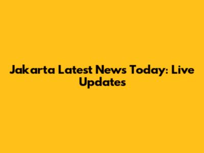 Jakarta Latest News Today: Live Updates