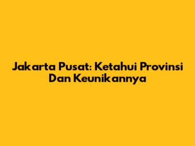 Jakarta Pusat: Ketahui Provinsi Dan Keunikannya