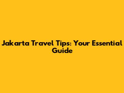 Jakarta Travel Tips: Your Essential Guide