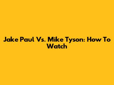 Jake Paul Vs. Mike Tyson: How To Watch