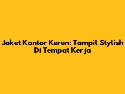 Jaket Kantor Keren: Tampil Stylish Di Tempat Kerja
