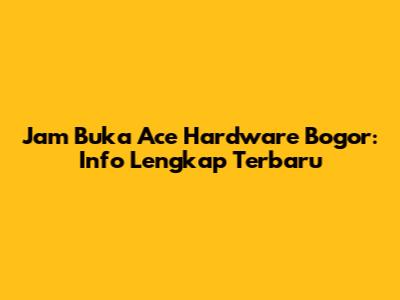 Jam Buka Ace Hardware Bogor: Info Lengkap Terbaru