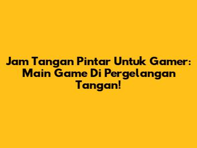 Jam Tangan Pintar Untuk Gamer: Main Game Di Pergelangan Tangan!