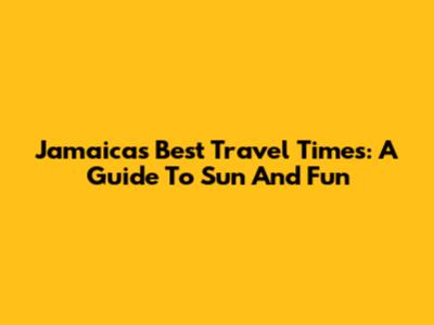 Jamaica's Best Travel Times: A Guide To Sun And Fun