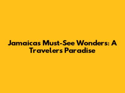 Jamaica's Must-See Wonders: A Traveler's Paradise