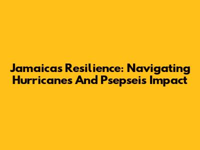 Jamaica's Resilience: Navigating Hurricanes And Psepsei's Impact