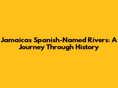 Jamaica's Spanish-Named Rivers: A Journey Through History