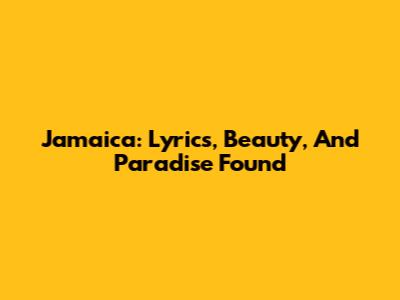 Jamaica: Lyrics, Beauty, And Paradise Found