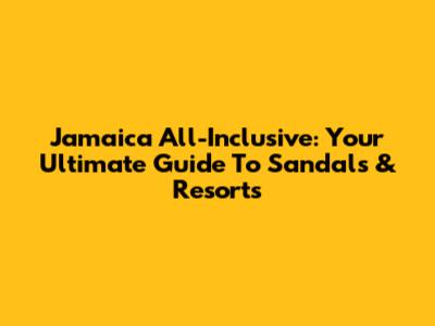 Jamaica All-Inclusive: Your Ultimate Guide To Sandals & Resorts