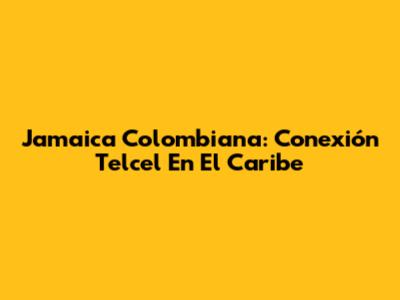 Jamaica Colombiana: Conexión Telcel En El Caribe