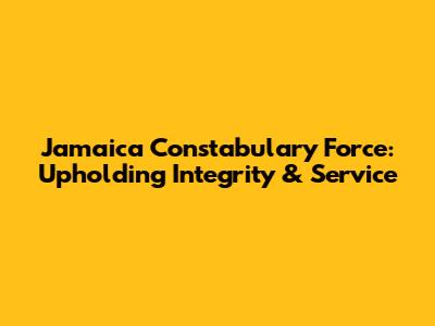 Jamaica Constabulary Force: Upholding Integrity & Service